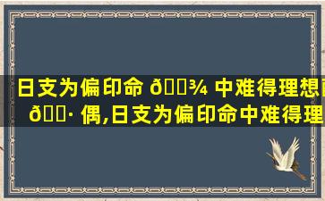 日支为偏印命 🌾 中难得理想配 🌷 偶,日支为偏印命中难得理想配偶,遇刑冲则易有灾难